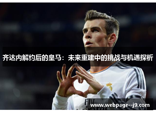 齐达内解约后的皇马:未来重建中的挑战与机遇探析 齐达内解约后的皇马:未来重建中的挑战与机遇探析