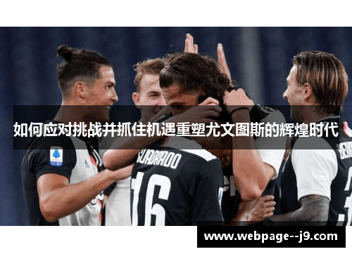 如何应对挑战并抓住机遇重塑尤文图斯的辉煌时代 如何应对挑战并抓住机遇重塑尤文图斯的辉煌时代