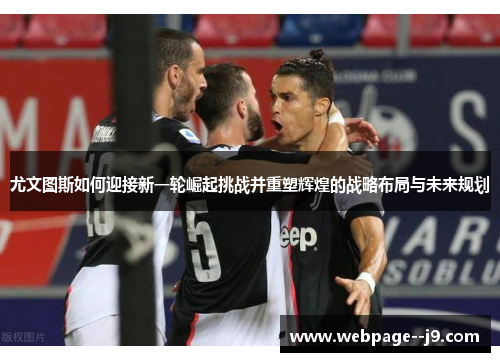 尤文图斯如何迎接新一轮崛起挑战并重塑辉煌的战略布局与未来规划 尤文图斯如何迎接新一轮崛起挑战并重塑辉煌的战略布局与未来规划