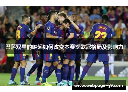 巴萨双星的崛起如何改变本赛季欧冠格局及影响力 巴萨双星的崛起如何改变本赛季欧冠格局及影响力