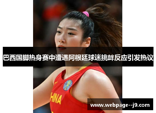 巴西国脚热身赛中遭遇阿根廷球迷挑衅反应引发热议 巴西国脚热身赛中遭遇阿根廷球迷挑衅反应引发热议