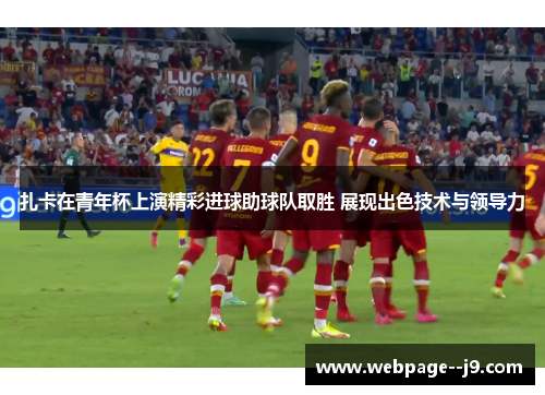 扎卡在青年杯上演精彩进球助球队取胜 展现出色技术与领导力 扎卡在青年杯上演精彩进球助球队取胜 展现出色技术与领导力