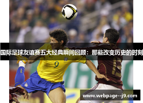 国际足球友谊赛五大经典瞬间回顾：那些改变历史的时刻