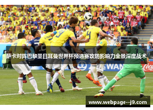 萨卡对阵巴黎圣日耳曼世界杯预选赛攻防影响力全景深度战术 萨卡对阵巴黎圣日耳曼世界杯预选赛攻防影响力全景深度战术