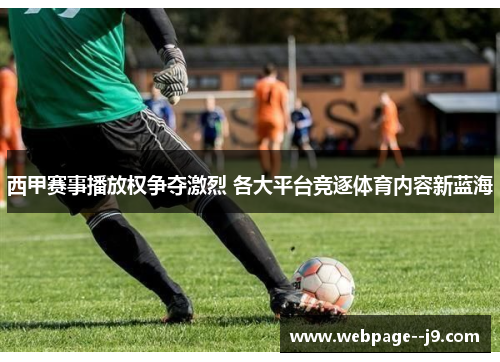 西甲赛事播放权争夺激烈 各大平台竞逐体育内容新蓝海 西甲赛事播放权争夺激烈 各大平台竞逐体育内容新蓝海