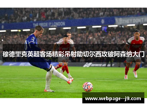 穆德里克英超客场精彩吊射助切尔西攻破阿森纳大门 穆德里克英超客场精彩吊射助切尔西攻破阿森纳大门