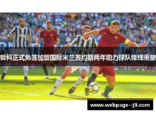 哲科正式免签加盟国际米兰签约期两年助力球队锋线重塑