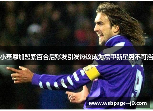 小基恩加盟紫百合后爆发引发热议成为意甲新星势不可挡 小基恩加盟紫百合后爆发引发热议成为意甲新星势不可挡